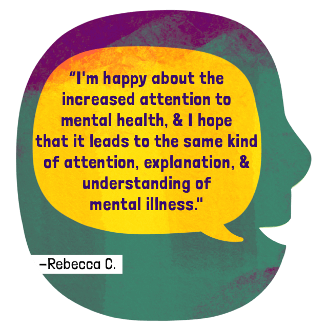 I'm happy about the increased attention to mental health, and I hope that it leads to the same kind of attention, explanation, and understanding of mental illness