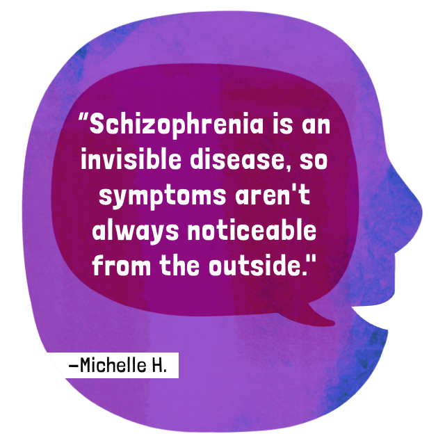 Schizophrenia is an invisible disease, so symptoms aren't always noticeable from the outside